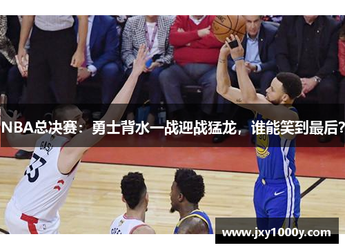 NBA总决赛：勇士背水一战迎战猛龙，谁能笑到最后？