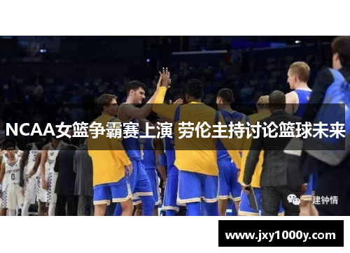 NCAA女篮争霸赛上演 劳伦主持讨论篮球未来